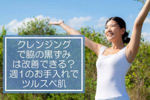 クレンジングで脇の黒ずみは改善できる？週1のお手入れでツルスベ肌